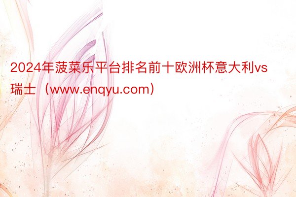 2024年菠菜乐平台排名前十欧洲杯意大利vs瑞士（www.enqyu.com）