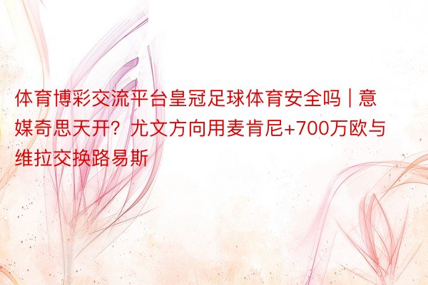 体育博彩交流平台皇冠足球体育安全吗 | 意媒奇思天开？尤文方向用麦肯尼+700万欧与维拉交换路易斯