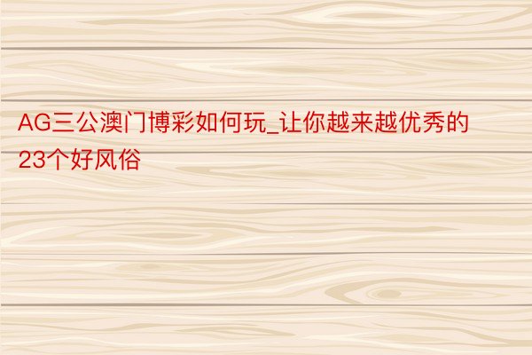 AG三公澳门博彩如何玩_让你越来越优秀的23个好风俗