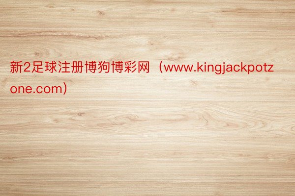 新2足球注册博狗博彩网（www.kingjackpotzone.com）