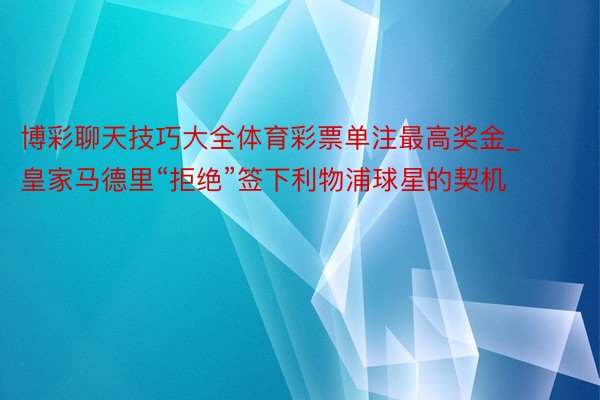 博彩聊天技巧大全体育彩票单注最高奖金_皇家马德里“拒绝”签下利物浦球星的契机