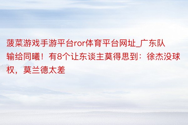 菠菜游戏手游平台ror体育平台网址_广东队输给同曦！有8个让东谈主莫得思到：徐杰没球权，莫兰德太差