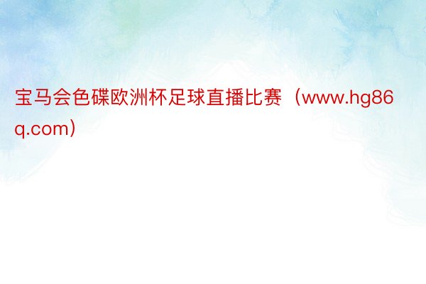 宝马会色碟欧洲杯足球直播比赛（www.hg86q.com）