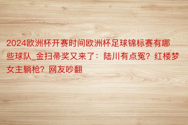 2024欧洲杯开赛时间欧洲杯足球锦标赛有哪些球队_金扫帚奖又来了：陆川有点冤？红楼梦女主躺枪？网友吵翻