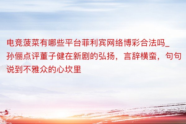 电竞菠菜有哪些平台菲利宾网络博彩合法吗_孙俪点评董子健在新剧的弘扬，言辞横蛮，句句说到不雅众的心坎里