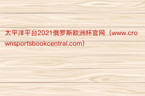 太平洋平台2021俄罗斯欧洲杯官网（www.crownsportsbookcentral.com）